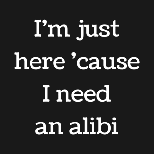 I'm Just Here 'Cause I Need An Alibi T-Shirt