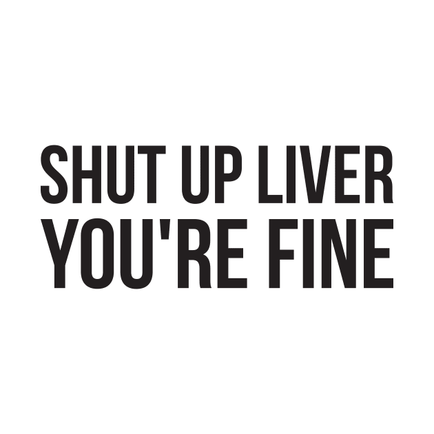 Shut up liver, you're fine funny alcohol by RedYolk