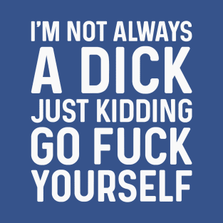 I'm Not Always A Dick Just Kidding Go Fuck Yourself T-Shirt