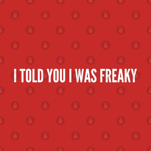 I Told You I Was Freaky - Funny Slogan by sillyslogans