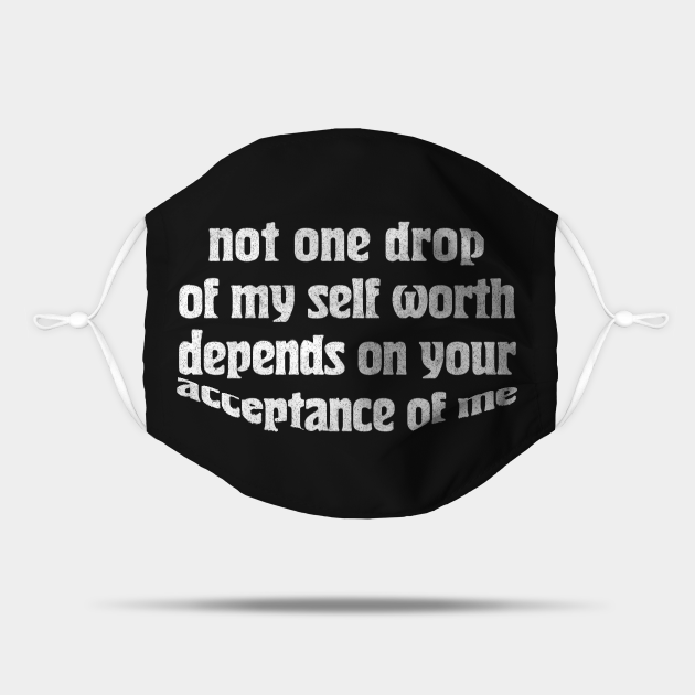 Not one drop of my self worth depends on your acceptance of me ...