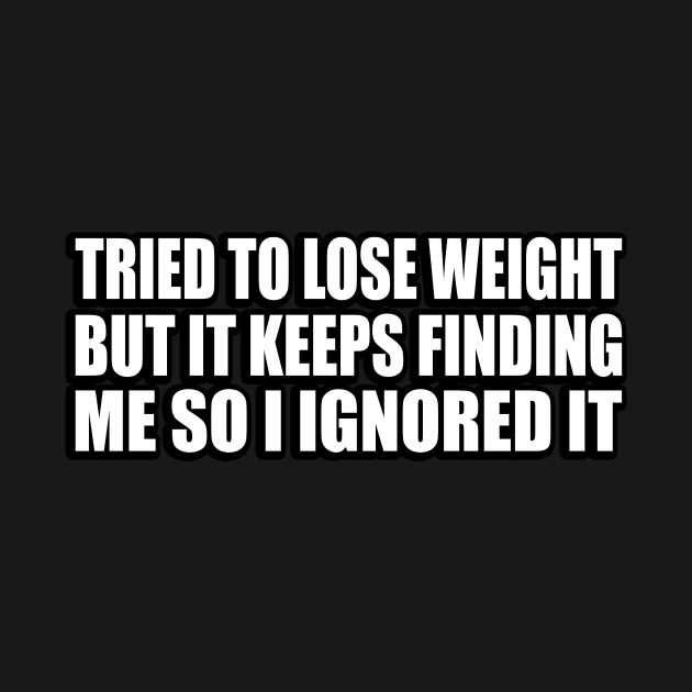 Tried to lose weight. But it keeps finding me so I ignored it by CRE4T1V1TY