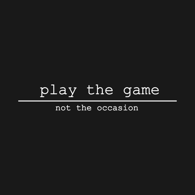 play the game not the occasion by NotComplainingJustAsking