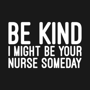 Be Kind I Might Be Your Nurse Someday - Funny Sayings T-Shirt