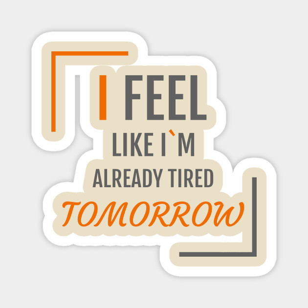 I Feel Like I M Already Tired Tomorrow Funny Quote Magnet Teepublic I'm tired of you proving me wrong all the time. teepublic