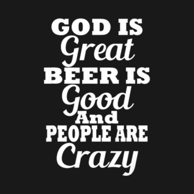 God Is Great Beer Is Good And People Are Crazy tshirt - Makes A Great Novelty Graphic Gift Appa ...