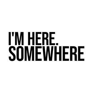 I Am Here Somewhere T-Shirt