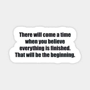 There will come a time when you believe everything is finished. That will be the beginning Magnet