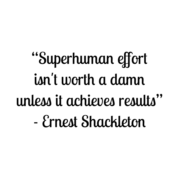 “Superhuman effort isn't worth a damn unless it achieves results” - Ernest Shackleton by LukePauloShirts