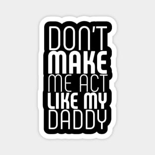 Don't make me act like my daddy Magnet