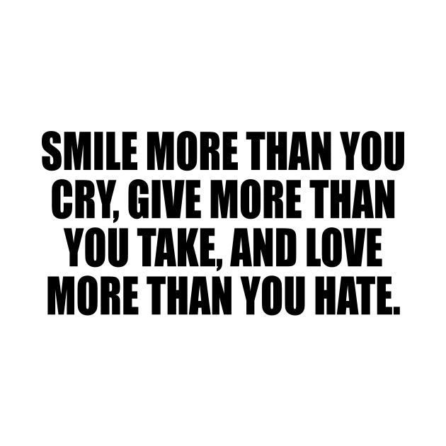 Smile more than you cry Give more than you take and Love more than you Hate. by It'sMyTime