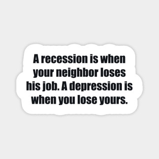 A recession is when your neighbor loses his job. A depression is when you lose yours Magnet