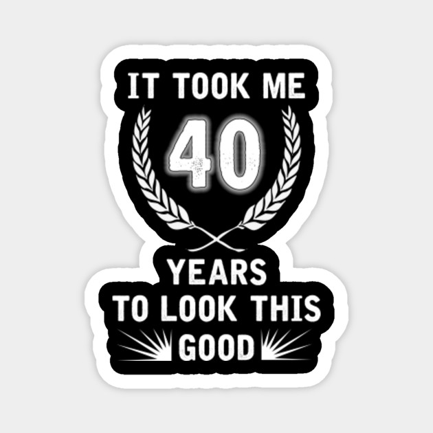 It Took Me 40 Years To Look This Good Gifts 40th Birthday It Took Me 40 Years To Look This Good Magnet Teepublic Au