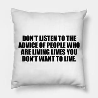 Don't listen to the advice of people who are living lives you don't want to live Pillow