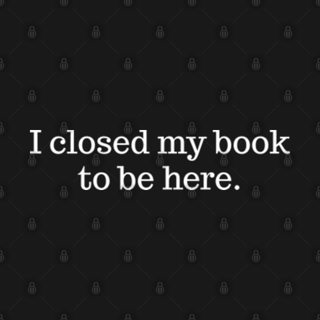 I Closed My Book To Be Here by Emma Creation