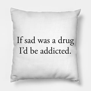 If sad was a drug I’d be addicted Pillow