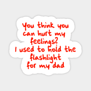 You think you can hurt my feelings? I used to hold the flashlight for my dad Magnet