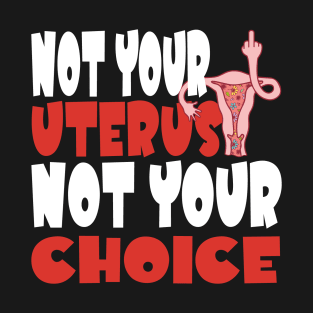 Not Your Uterus Not Your Choice Feminist My Uterus My Choice Women's Rights Pro-Choice T-Shirt