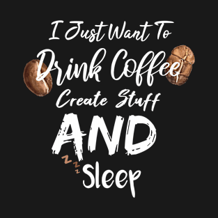 I Just Want To Drink Coffee Create Stuff And Sleep T-Shirt