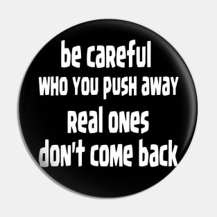 be careful who you push away, real ones don't come back Pin