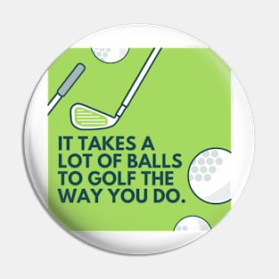 It takes a lot of balls to golf the way you do. Pin