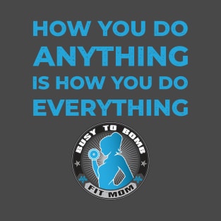 How You Do Anything is How You Do Everything T-Shirt