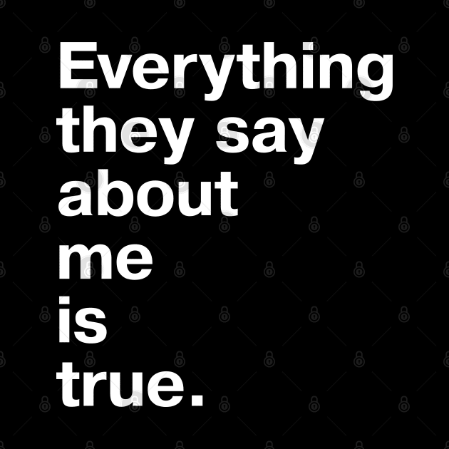 Everything they say about me is true. by TheBestWords