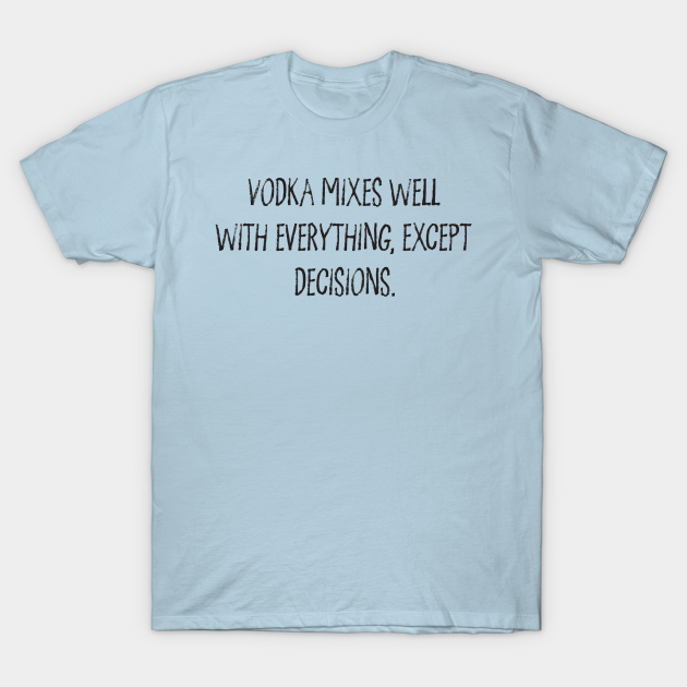 Vodka Mixes Well With Everything, Except Decisions. - Bad Decisions - T-Shirt | TeePublic Vodka Mixes Well With Everything, Except Decisions. - Bad Decisions - T-Shirt | TeePublic
