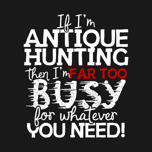 Discover If I'm Antique Hunting Then I'm Far Too Busy For Whatever You Need! - Antiques - T-Shirt