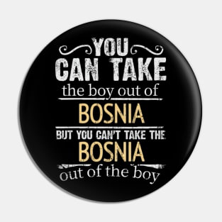 You Can Take The Boy Out Of Bosnia & Herzegovina But You Cant Take The Bosnia & Herzegovina Out Of The Boy - Gift for Bosnian Herzegovinian With Roots From Bosnia And Herzegovina Pin