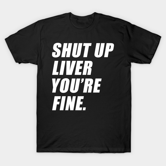 Discover Shut up Liver, You are Fine - Shut Up Liver - T-Shirt