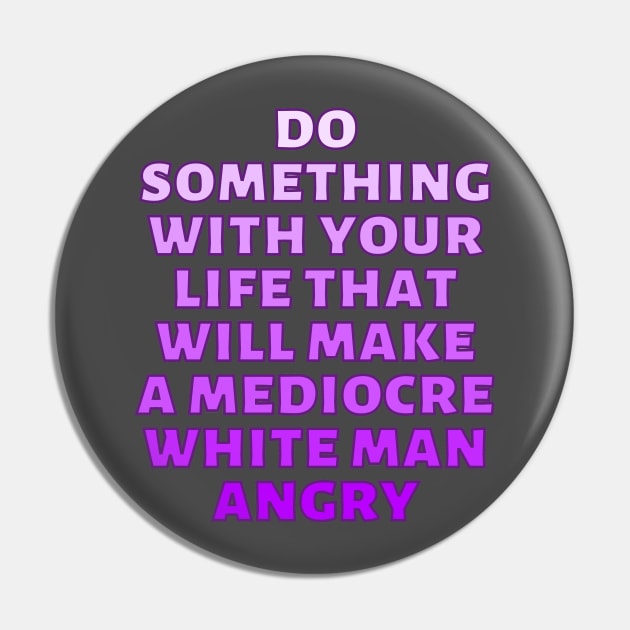 Do Something With Your Life That Will Make A Mediocre White Man Angry Pin by Caring is Cool