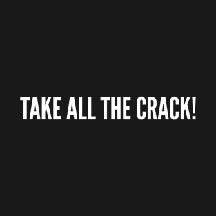 Take All The Crack - Funny Drugs Humor Joke Statement T-Shirt