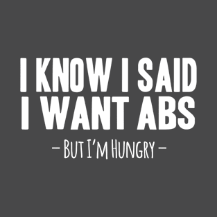 I know I Said I Want Abs, But I'm Hungry T-Shirt