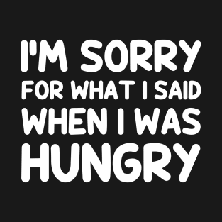 I'm sorry for what i said when i was hungry T-Shirt