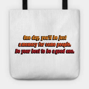 One day, you'll be just a memory for some people. Do your best to be a good one Tote
