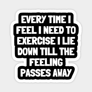 Every time i feel i need to exercise i lie down till the feeling passes away Magnet