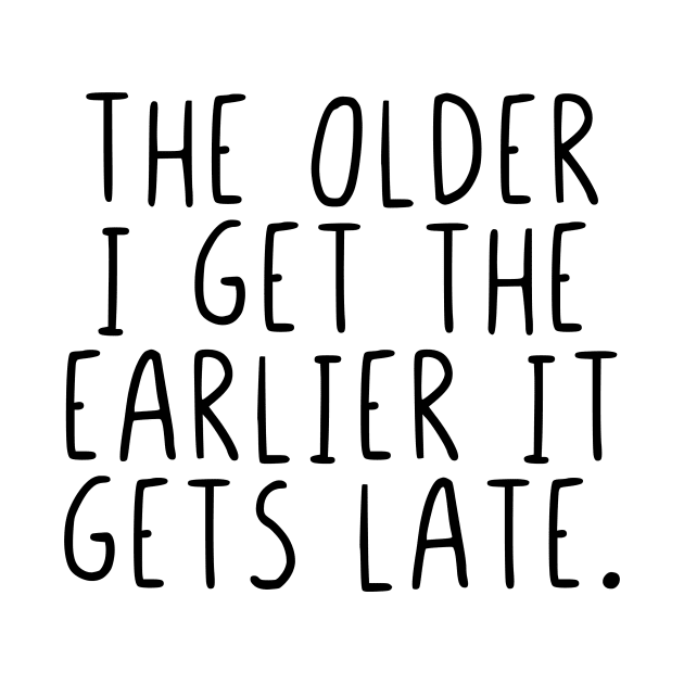 The older I get the earlier it gets late. by StraightDesigns