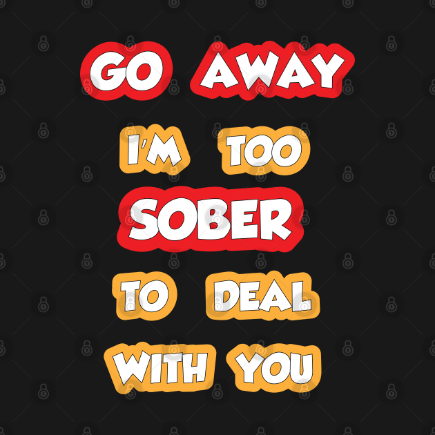 I'm Too Sober, Go Away by BeerShirtly01