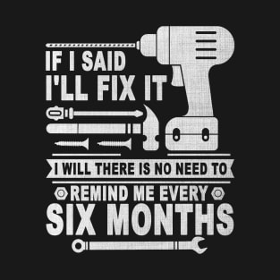 If I said I'll fix it I will there is no need to remind me every six months T-Shirt