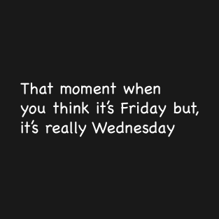 The moment when you think it's Friday but... T-Shirt