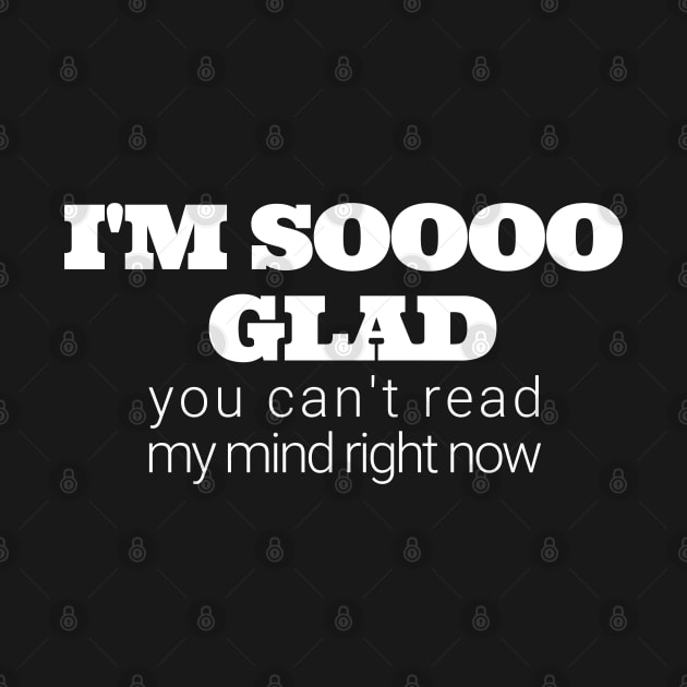 Im soooo glad you cant read my mind right now by IndiPrintables