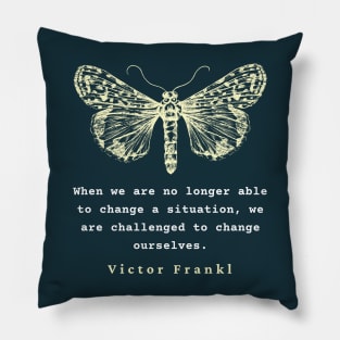 Viktor Frankl quote: When we are no longer able to change a situation, we are challenged to change ourselves. Pillow