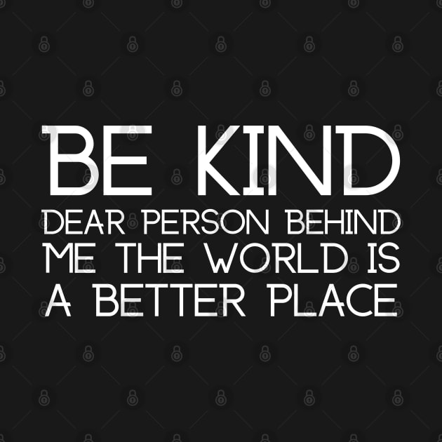 Be Kind Dear Person Behind Me The World Is A Better Place by HobbyAndArt