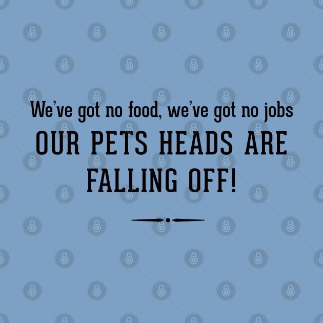 We've got no food, we've got no jobs OUR PETS HEADS ARE FALLING OFF! by BodinStreet