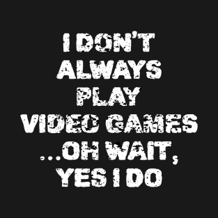 I Don't Always Play Video Games ...Oh Wait, Yes I Do T-Shirt