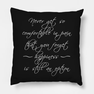 Never get so comfortable in pain that you forget happiness is an option. Pillow