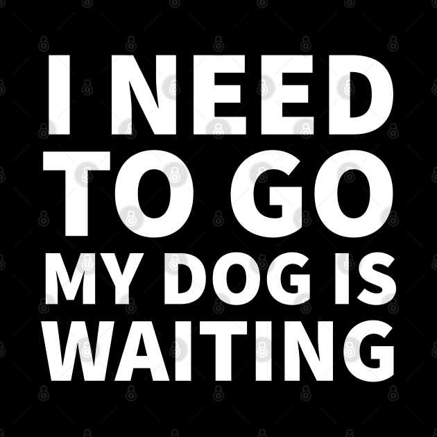 I need to go my dog is waiting by P-ashion Tee