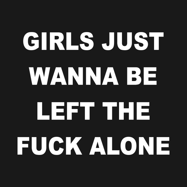 GIRLS JUST WANNA BE LEFT THE FUCK ALONE by TheCosmicTradingPost