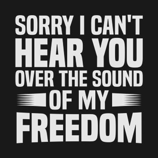 Sorry I Can't Hear You Over The Sound Of My Freedom T-Shirt